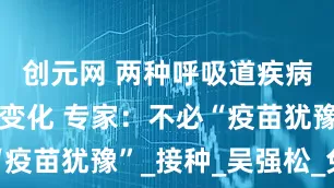 创元网 两种呼吸道疾病预防有新变化 专家：不必“疫苗犹豫”_接种_吴强松_免疫