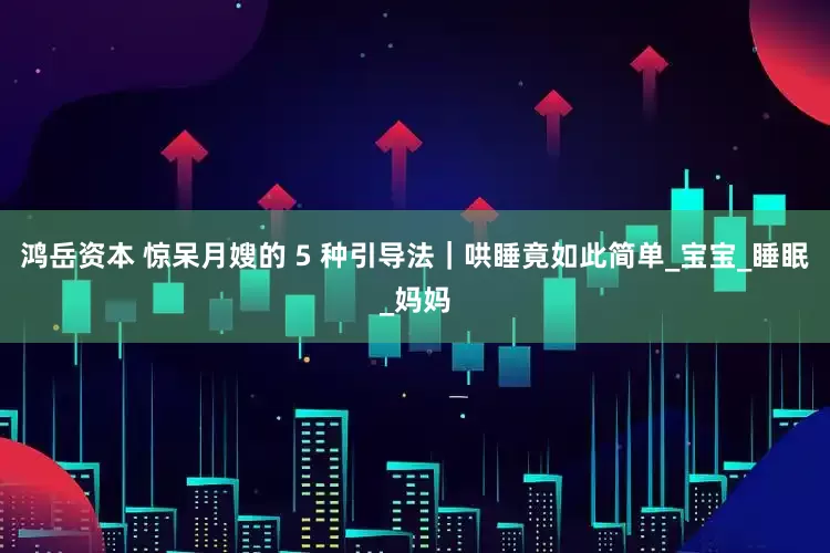 鸿岳资本 惊呆月嫂的 5 种引导法｜哄睡竟如此简单_宝宝_睡眠_妈妈