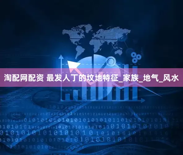 淘配网配资 最发人丁的坟地特征_家族_地气_风水