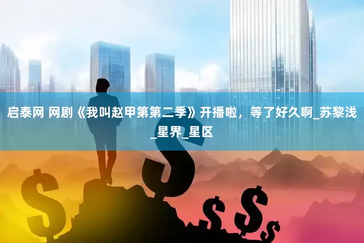 启泰网 网剧《我叫赵甲第第二季》开播啦，等了好久啊_苏黎浅_星界_星区