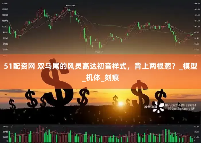 51配资网 双马尾的风灵高达初音样式，背上两根葱？_模型_机体_刻痕