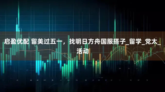 启盈优配 留美过五一，找明日方舟国服搭子_留学_党太_活动