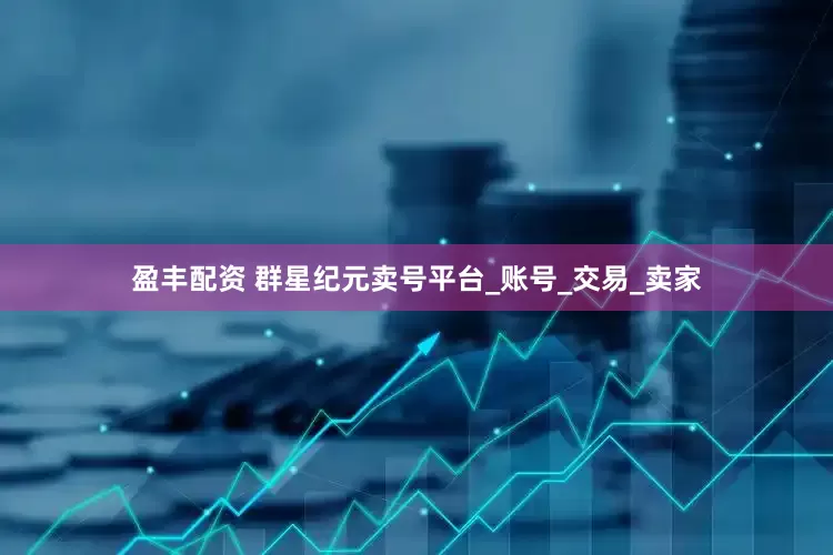 盈丰配资 群星纪元卖号平台_账号_交易_卖家