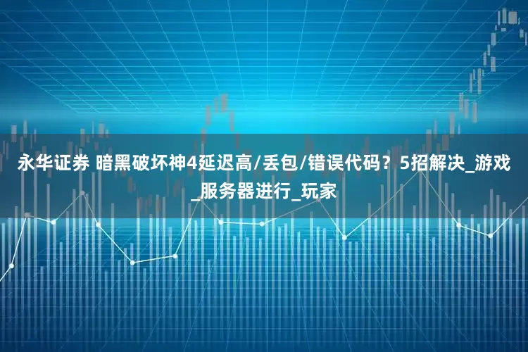 永华证券 暗黑破坏神4延迟高/丢包/错误代码？5招解决_游戏_服务器进行_玩家
