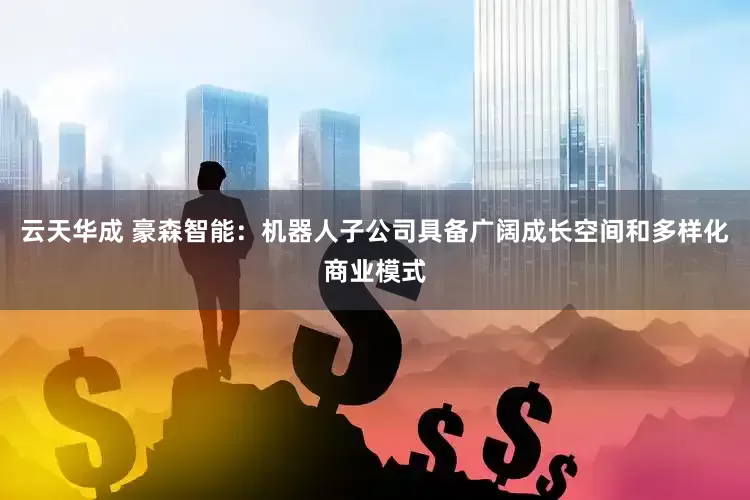 云天华成 豪森智能：机器人子公司具备广阔成长空间和多样化商业模式