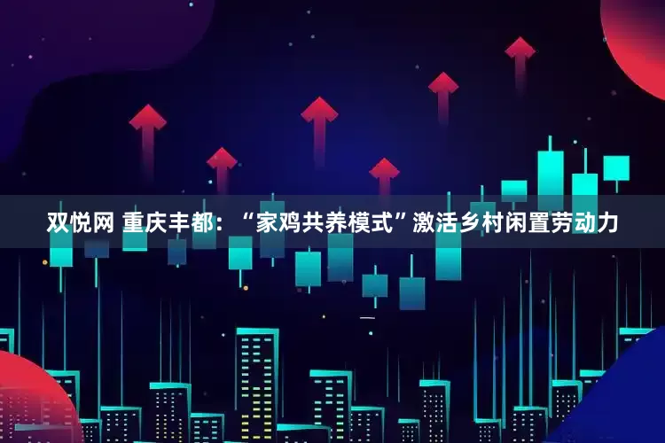 双悦网 重庆丰都：“家鸡共养模式”激活乡村闲置劳动力