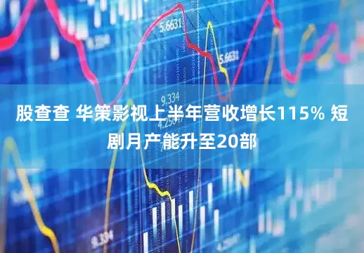 股查查 华策影视上半年营收增长115% 短剧月产能升至20部