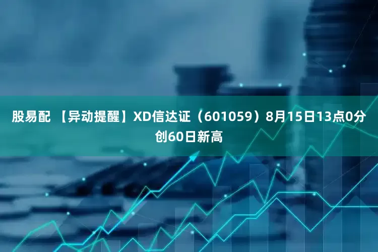 股易配 【异动提醒】XD信达证（601059）8月15日13点0分创60日新高