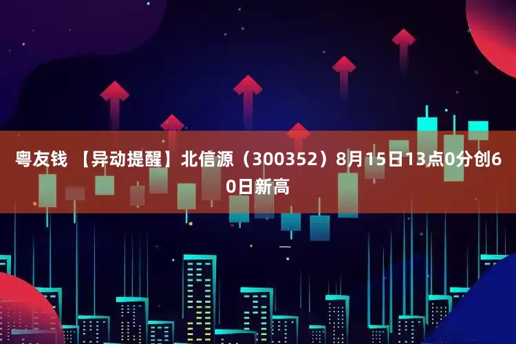 粤友钱 【异动提醒】北信源（300352）8月15日13点0分创60日新高