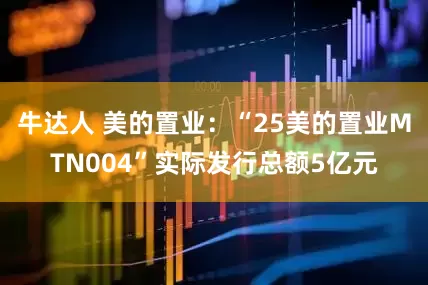 牛达人 美的置业：“25美的置业MTN004”实际发行总额5亿元
