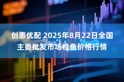 创惠优配 2025年8月22日全国主要批发市场桂鱼价格行情