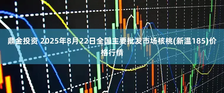 鼎金投资 2025年8月22日全国主要批发市场核桃(新温185)价格行情
