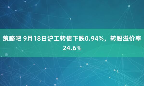 策略吧 9月18日沪工转债下跌0.94%，转股溢价率24.6%