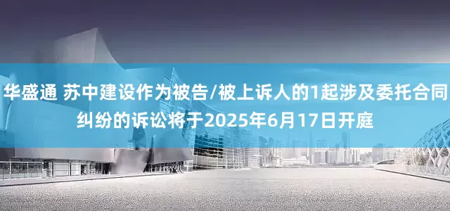 华盛通 苏中建设作为被告/被上诉人的1起涉及委托合同纠纷的诉讼将于2025年6月17日开庭