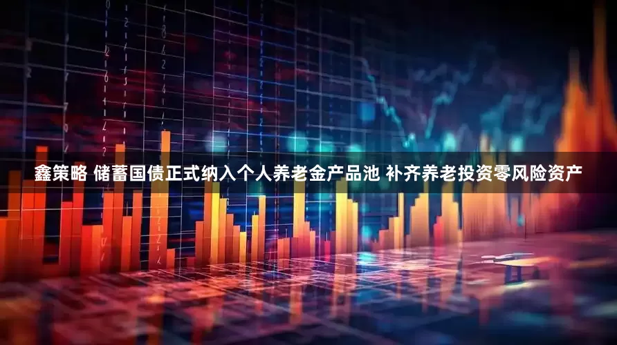 鑫策略 储蓄国债正式纳入个人养老金产品池 补齐养老投资零风险资产