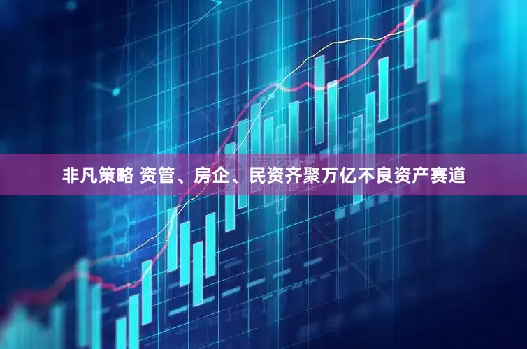 非凡策略 资管、房企、民资齐聚万亿不良资产赛道