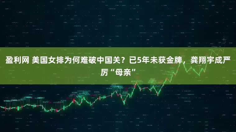 盈利网 美国女排为何难破中国关？已5年未获金牌，龚翔宇成严厉“母亲”