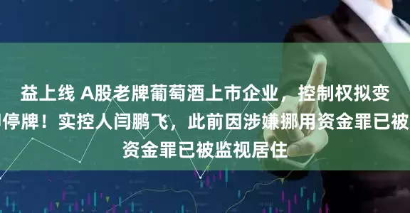 益上线 A股老牌葡萄酒上市企业，控制权拟变更，立即停牌！实控人闫鹏飞，此前因涉嫌挪用资金罪已被监视居住